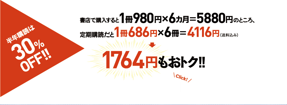 半年購読は30%OFF!! 書店で購入すると1冊980円×6ヶ月=58800円のところ、定期購読だと1冊686円×6冊=4116円(送料込み)→1764円もおトク!!