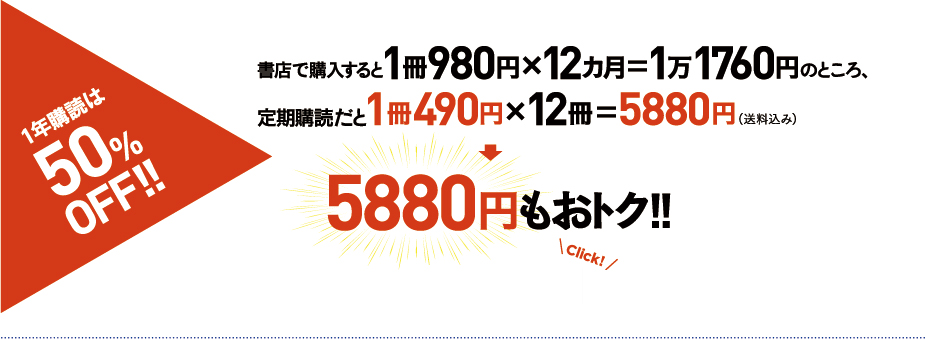 1年購読は50%OFF!! 書店で購入すると1冊980円×12ヶ月=1万1760円のところ、定期購読だと1冊490円×12冊=5880円(送料込み)→5880円もおトク!!